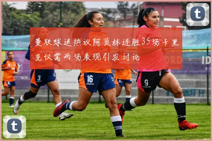 曼联球迷热议阿莫林连胜35场卡里克仅需两场表现引发讨论