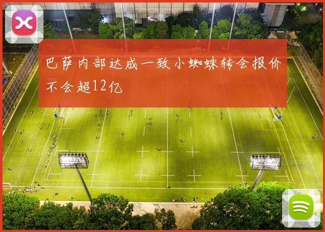 巴萨内部达成一致小蜘蛛转会报价不会超12亿
