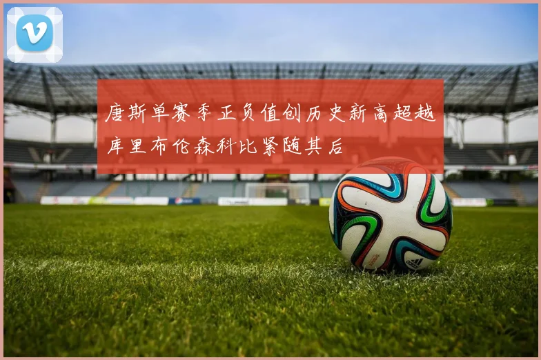唐斯单赛季正负值创历史新高超越库里布伦森科比紧随其后