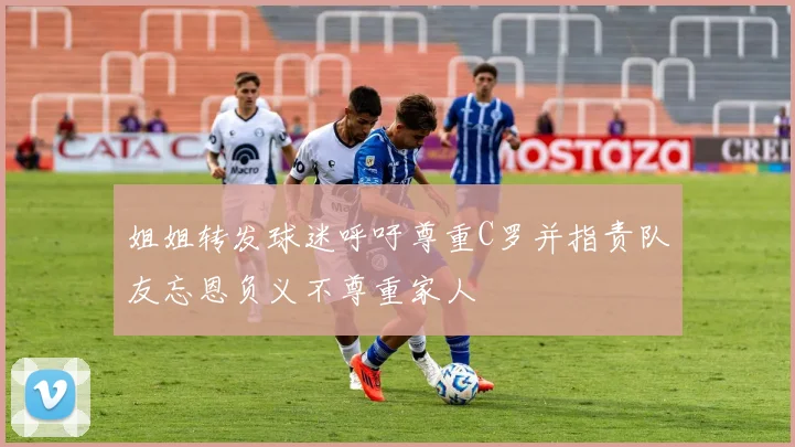 姐姐转发球迷呼吁尊重C罗并指责队友忘恩负义不尊重家人