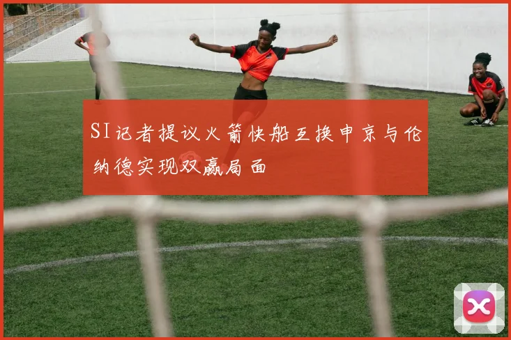 SI记者提议火箭快船互换申京与伦纳德实现双赢局面