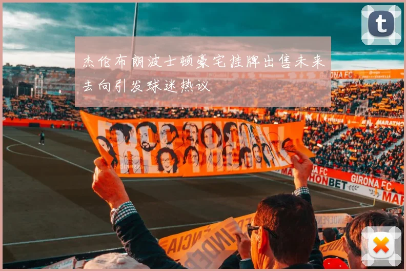杰伦布朗波士顿豪宅挂牌出售未来去向引发球迷热议
