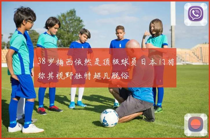 38岁梅西依然是顶级球员日本门将称其视野独特超凡脱俗