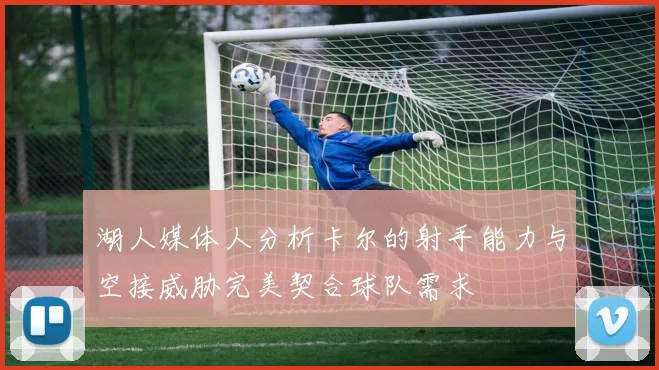 湖人媒体人分析卡尔的射手能力与空接威胁完美契合球队需求