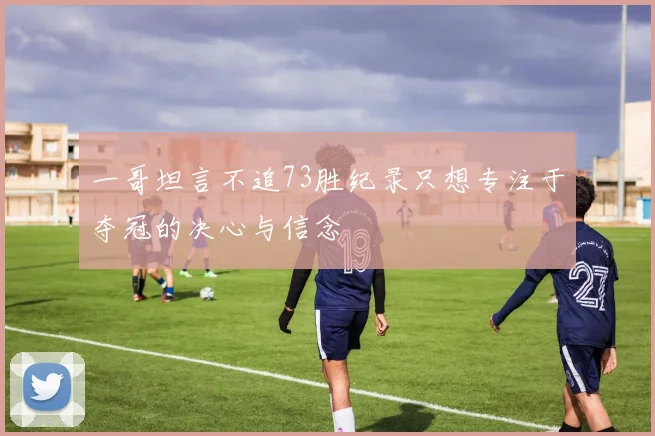 一哥坦言不追73胜纪录只想专注于夺冠的决心与信念