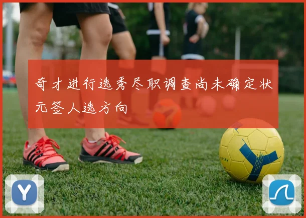奇才进行选秀尽职调查尚未确定状元签人选方向