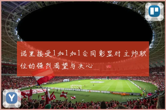 诺里接受1加1加1合同彰显对主帅职位的强烈渴望与决心