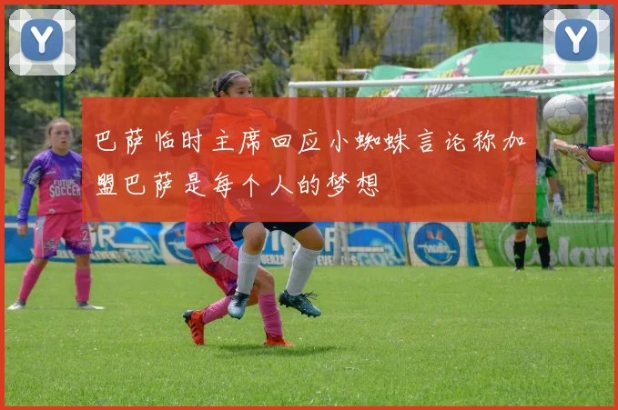 巴萨临时主席回应小蜘蛛言论称加盟巴萨是每个人的梦想