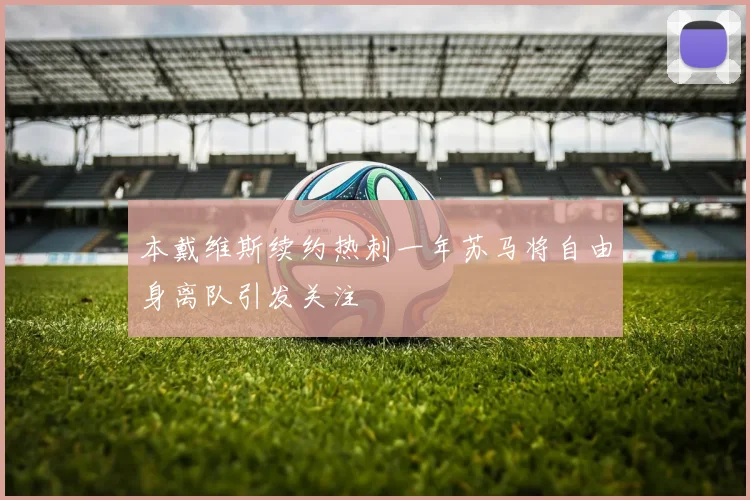 本戴维斯续约热刺一年苏马将自由身离队引发关注
