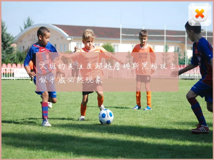文班的关注度超越詹姆斯黑粉攻击似乎成必然现象