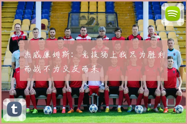 杰威廉姆斯：竞技场上我只为胜利而战不为交友而来