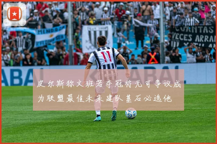 皮尔斯称文班若夺冠将无可争议成为联盟最佳未来建队基石必选他