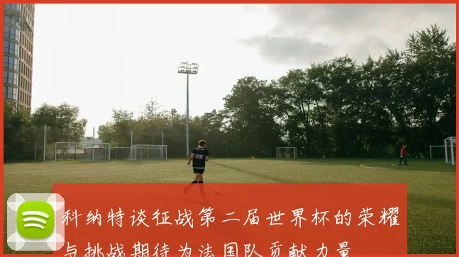科纳特谈征战第二届世界杯的荣耀与挑战期待为法国队贡献力量