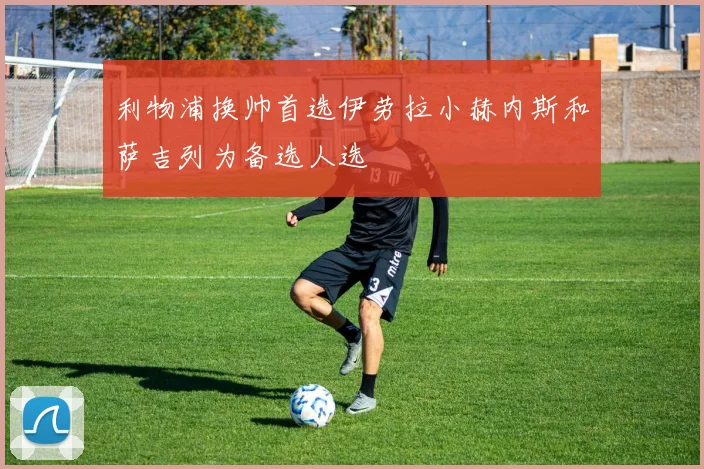利物浦换帅首选伊劳拉小赫内斯和萨吉列为备选人选