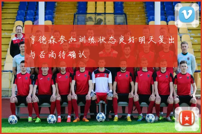 亨德森参加训练状态良好明天复出与否尚待确认