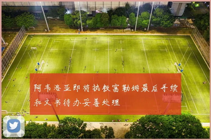 阿韦洛亚即将执教富勒姆最后手续和文书待办妥善处理