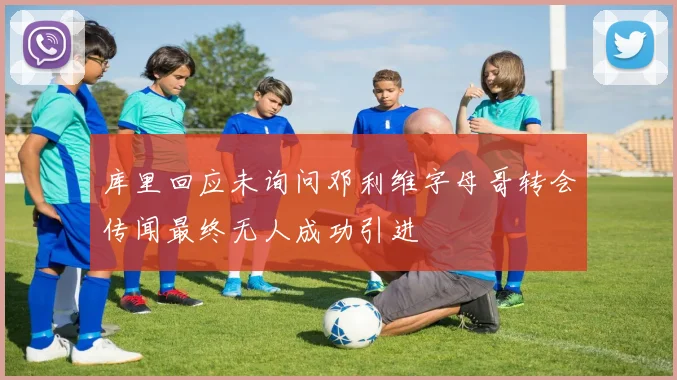 库里回应未询问邓利维字母哥转会传闻最终无人成功引进