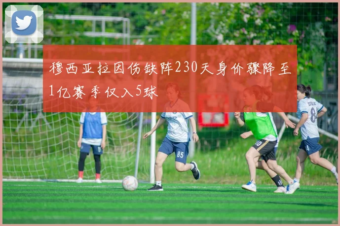 穆西亚拉因伤缺阵230天身价骤降至1亿赛季仅入5球