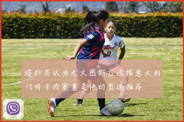 塔科尼认为尤文图斯应选择意大利门将卡内塞基是他的首选推荐