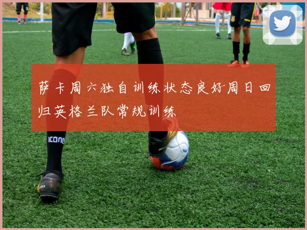 萨卡周六独自训练状态良好周日回归英格兰队常规训练