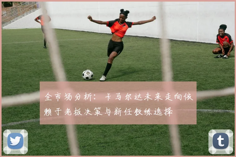 全市场分析：卡马尔达未来走向依赖于老板决策与新任教练选择