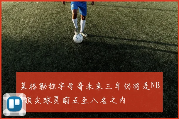 莱格勒称字母哥未来三年仍将是NBA顶尖球员前五至八名之内