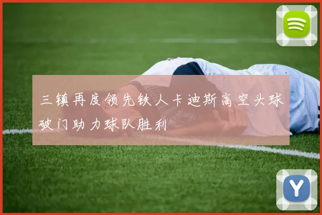 三镇再度领先铁人卡迪斯高空头球破门助力球队胜利