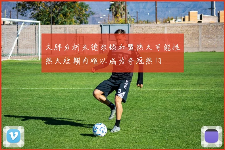 文胖分析米德尔顿加盟热火可能性热火短期内难以成为夺冠热门
