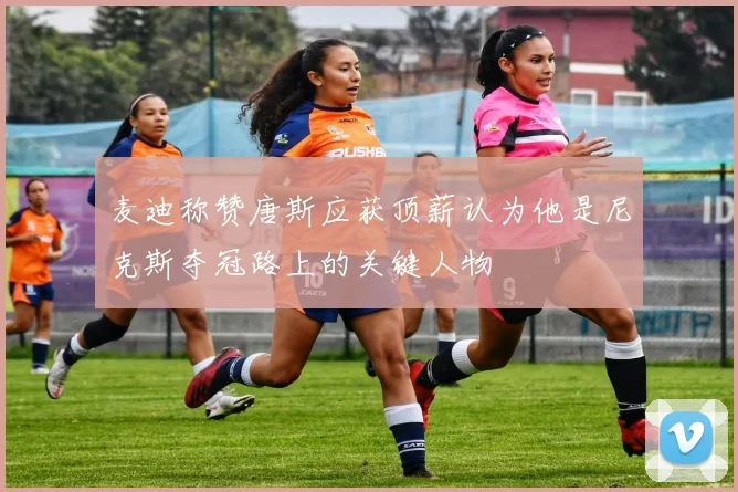 麦迪称赞唐斯应获顶薪认为他是尼克斯夺冠路上的关键人物