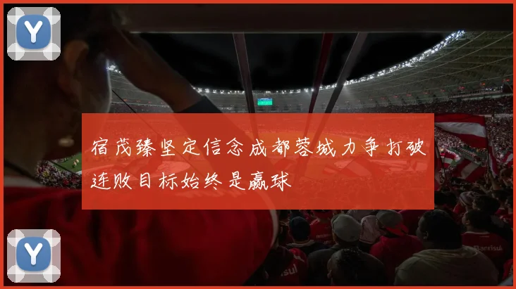 宿茂臻坚定信念成都蓉城力争打破连败目标始终是赢球