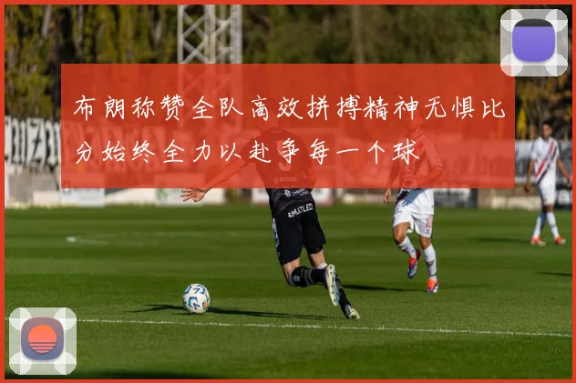 布朗称赞全队高效拼搏精神无惧比分始终全力以赴争每一个球