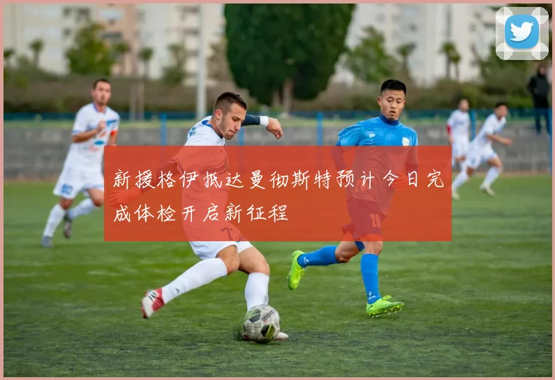 新援格伊抵达曼彻斯特预计今日完成体检开启新征程